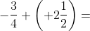 \, -\frac{3}{4}+\left ( +2\frac{1}{2} \right )=